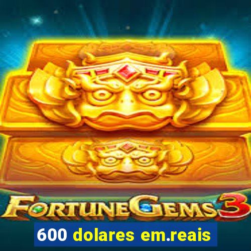 600 dolares em.reais